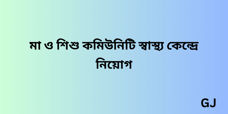 উপজেলা মা ও শিশু কমিউনিটি স্বাস্থ্য কেন্দ্রে নিয়োগ